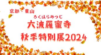 京都・秋におすすめの観光地【六波羅蜜寺(ろくはらみつじ)】秋季特別展2024！12年に1度しか拝観できない十一面観音像の御開帳‼